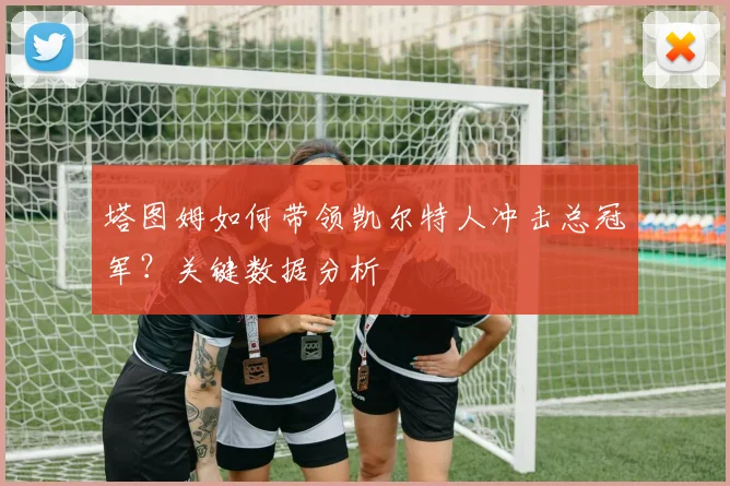 塔图姆如何带领凯尔特人冲击总冠军？关键数据分析