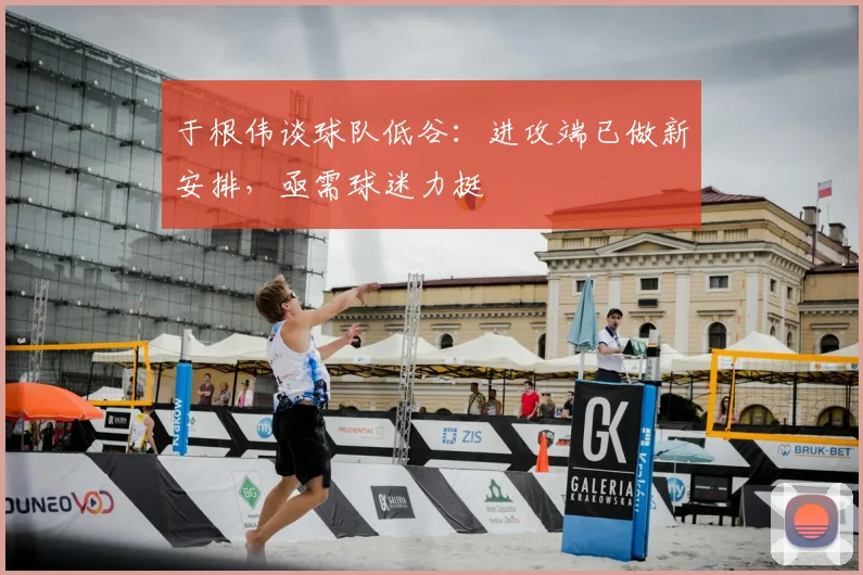 于根伟谈球队低谷:进攻端已做新安排,亟需球迷力挺
