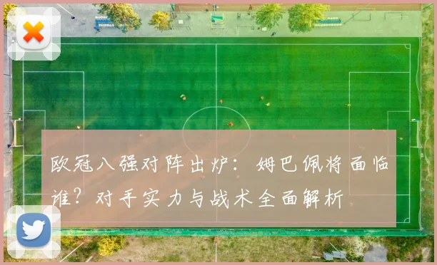 欧冠八强对阵出炉：姆巴佩将面临谁？对手实力与战术全面解析
