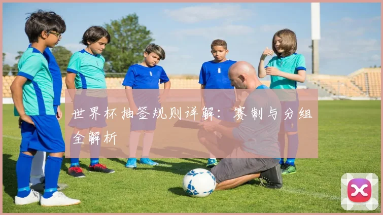 世界杯抽签规则详解：赛制与分组全解析