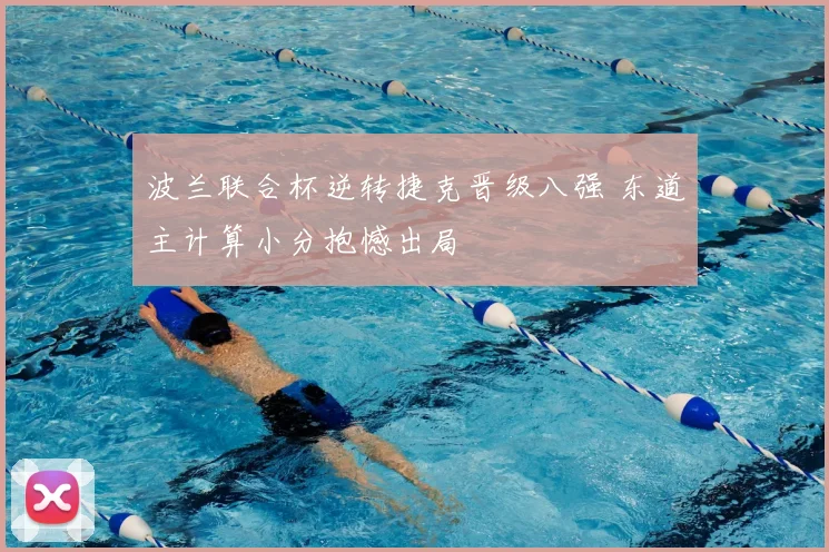 波兰联合杯逆转捷克晋级八强 东道主计算小分抱憾出局