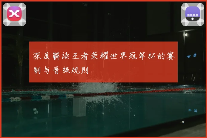 深度解读王者荣耀世界冠军杯的赛制与晋级规则