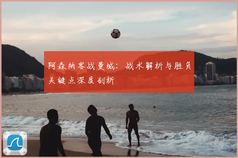 阿森纳客战曼城:战术解析与胜负关键点深度剖析