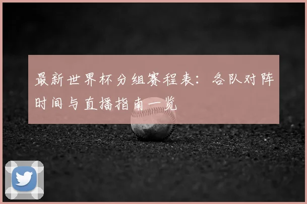 最新世界杯分组赛程表：各队对阵时间与直播指南一览