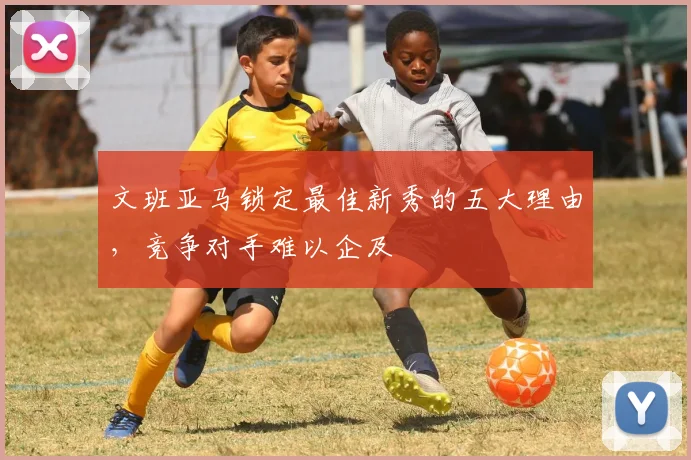 文班亚马锁定最佳新秀的五大理由，竞争对手难以企及
