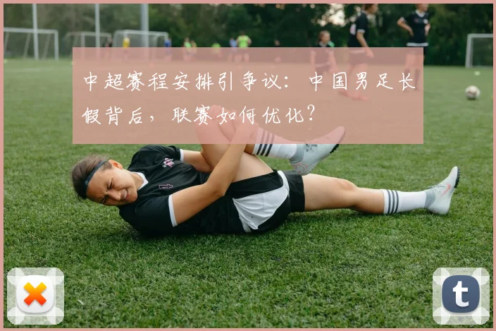 中超赛程安排引争议:中国男足长假背后,联赛如何优化?