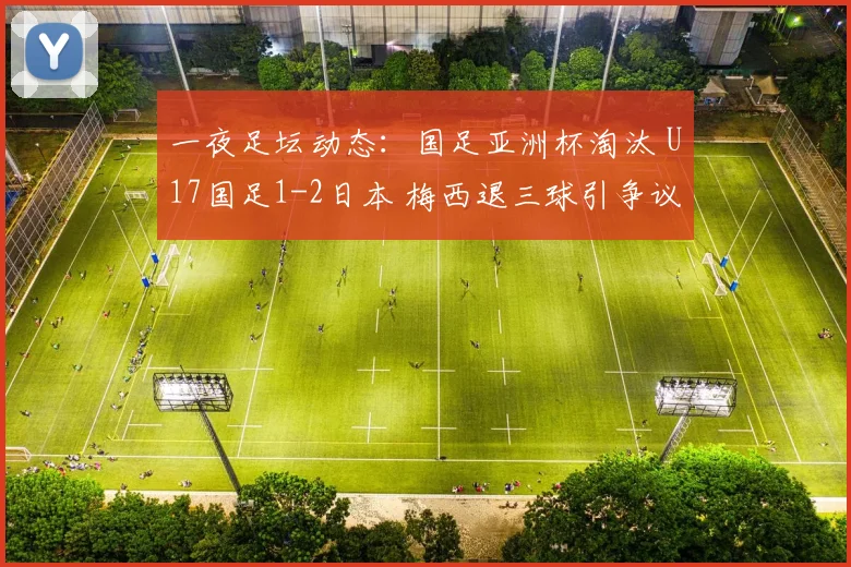 一夜足坛动态：国足亚洲杯淘汰 U17国足1-2日本 梅西退三球引争议
