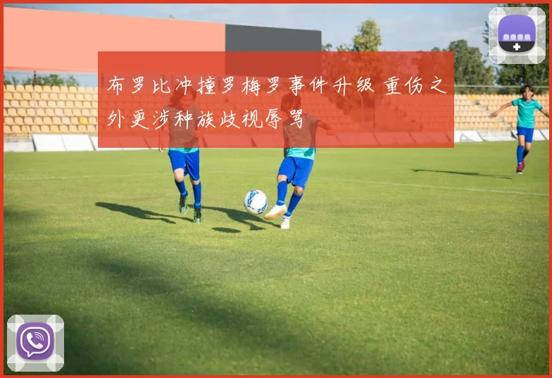 布罗比冲撞罗梅罗事件升级 重伤之外更涉种族歧视辱骂