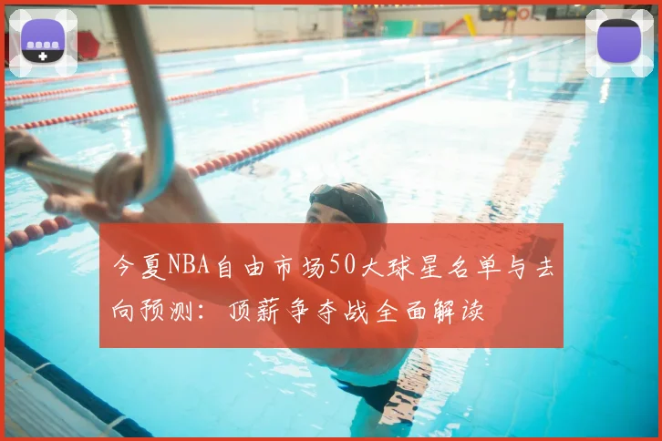 今夏NBA自由市场50大球星名单与去向预测:顶薪争夺战全面解读