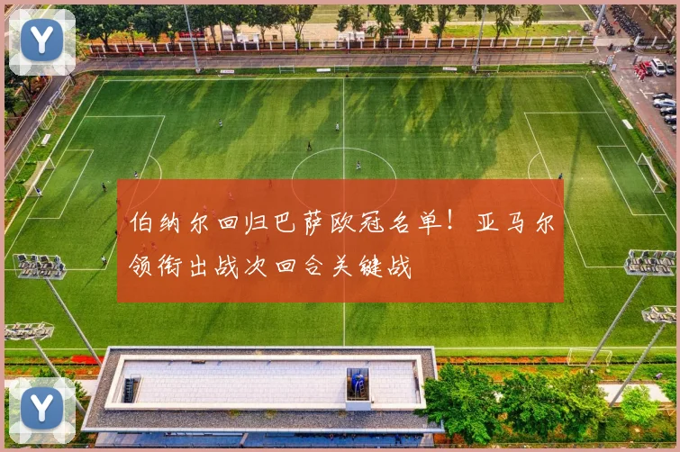 伯纳尔回归巴萨欧冠名单！亚马尔领衔出战次回合关键战