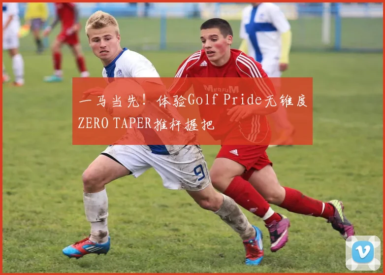 一马当先！体验Golf Pride无锥度ZERO TAPER推杆握把