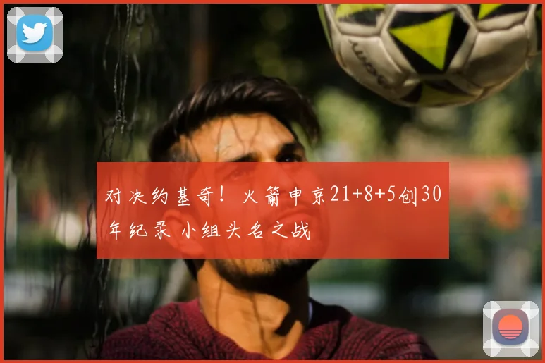 对决约基奇!火箭申京21+8+5创30年纪录 小组头名之战