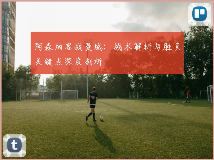 阿森纳客战曼城:战术解析与胜负关键点深度剖析
