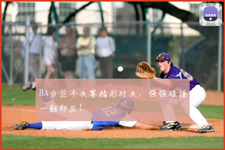 BA分区半决赛精彩对决，强强碰撞一触即发！
