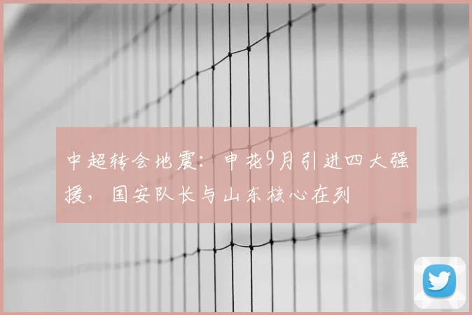 中超转会地震：申花9月引进四大强援，国安队长与山东核心在列