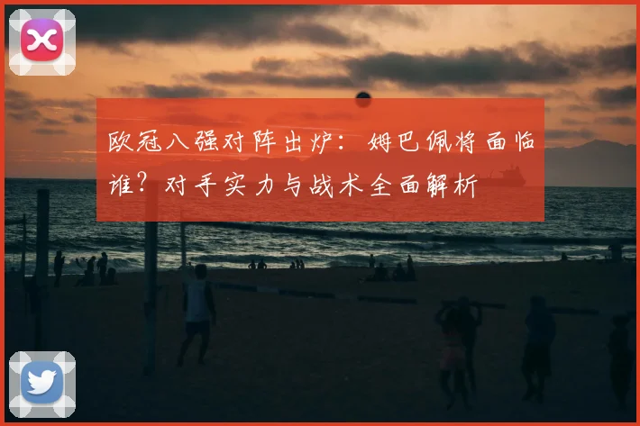 欧冠八强对阵出炉:姆巴佩将面临谁?对手实力与战术全面解析