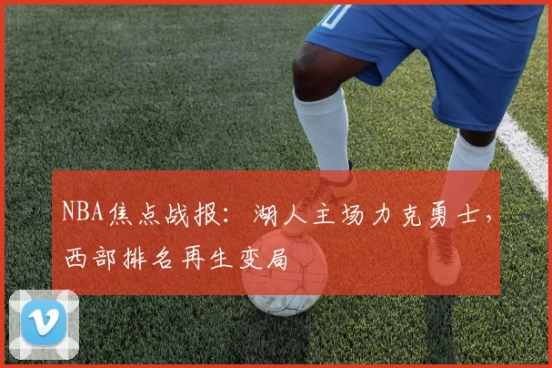 NBA焦点战报：湖人主场力克勇士，西部排名再生变局