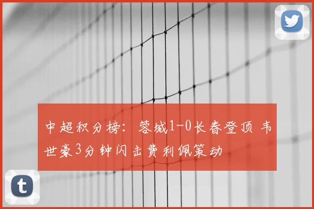中超积分榜:蓉城1-0长春登顶 韦世豪3分钟闪击费利佩策动