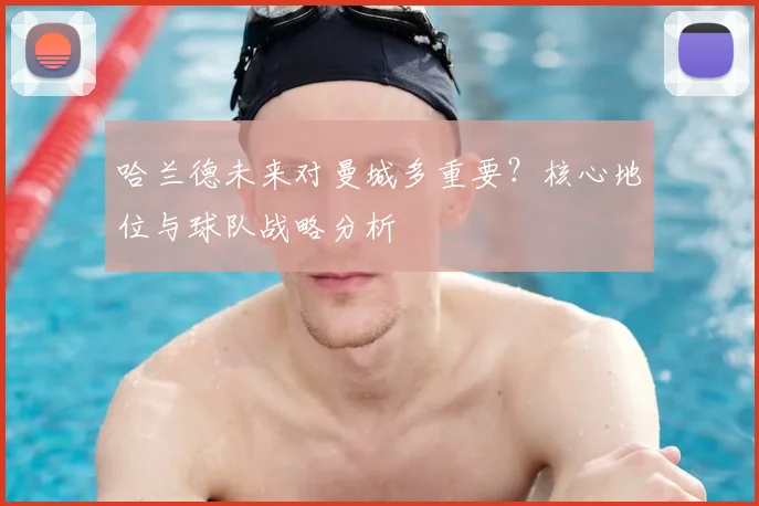 哈兰德未来对曼城多重要？核心地位与球队战略分析