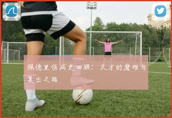 佩德里伤病史回顾：天才的磨难与复出之路