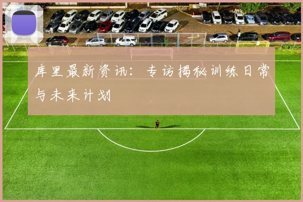 库里最新资讯:专访揭秘训练日常与未来计划