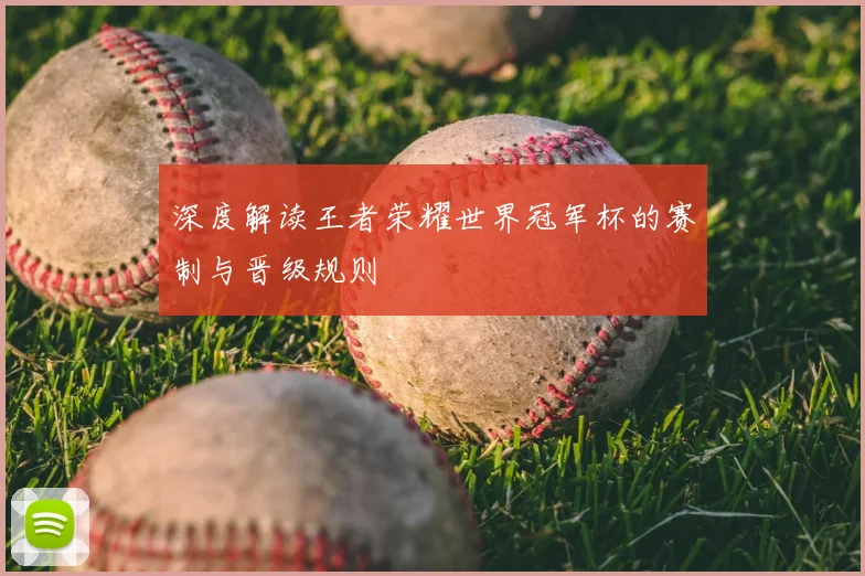 深度解读王者荣耀世界冠军杯的赛制与晋级规则