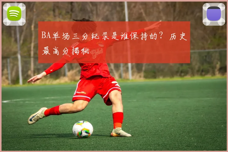 BA单场三分纪录是谁保持的?历史最高分揭秘