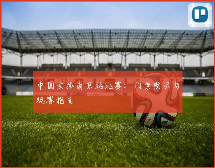 中国女排南京站比赛：门票购买与观赛指南