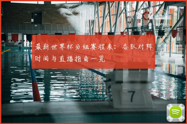 最新世界杯分组赛程表：各队对阵时间与直播指南一览