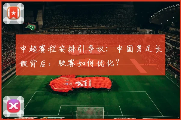 中超赛程安排引争议:中国男足长假背后,联赛如何优化?