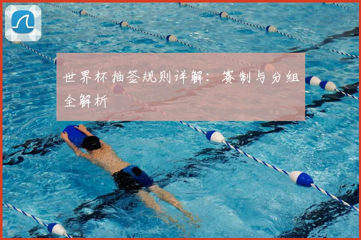 世界杯抽签规则详解：赛制与分组全解析