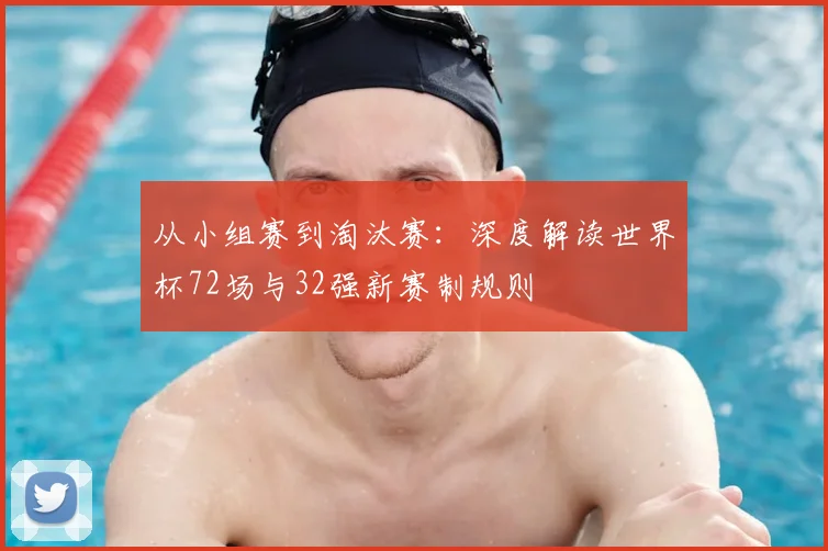 从小组赛到淘汰赛:深度解读世界杯72场与32强新赛制规则