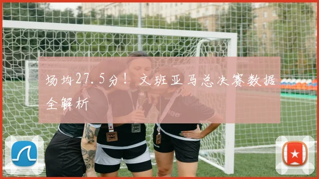 场均27.5分!文班亚马总决赛数据全解析