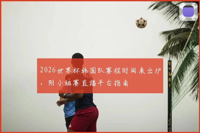 2026世界杯韩国队赛程时间表出炉，附小组赛直播平台指南
