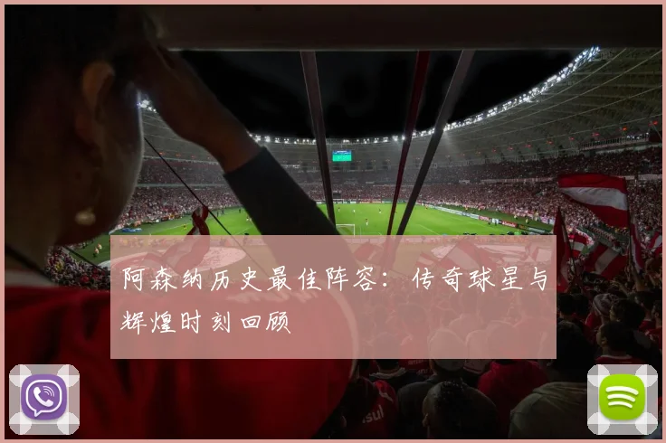 阿森纳历史最佳阵容:传奇球星与辉煌时刻回顾