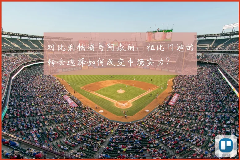 对比利物浦与阿森纳,祖比门迪的转会选择如何改变中场实力?