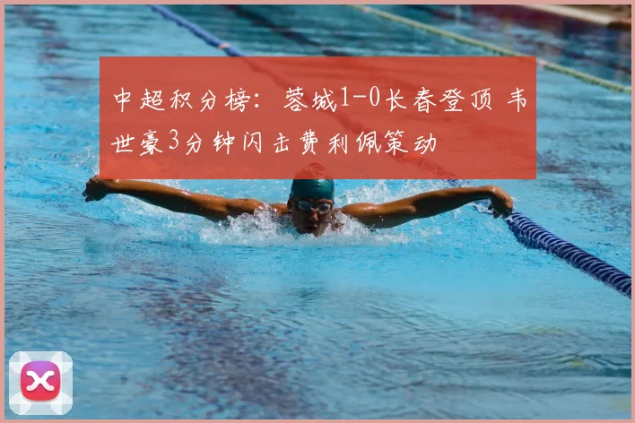 中超积分榜：蓉城1-0长春登顶 韦世豪3分钟闪击费利佩策动