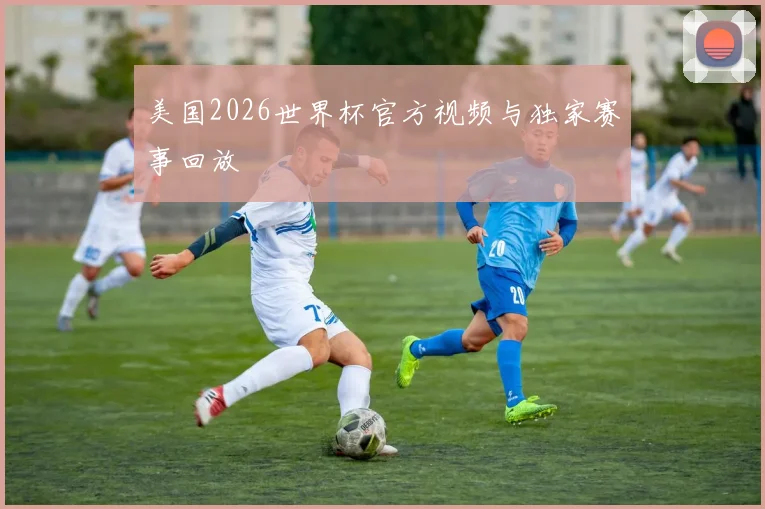 美国2026世界杯官方视频与独家赛事回放