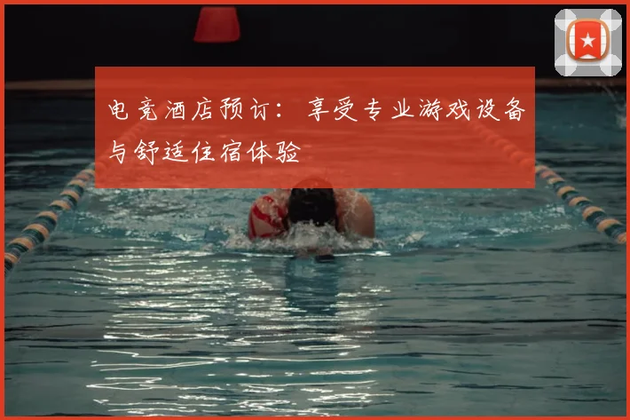 电竞酒店预订：享受专业游戏设备与舒适住宿体验